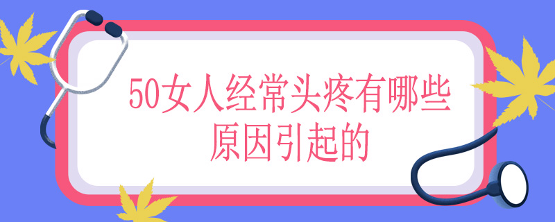 50女人经常头疼有哪些原因引起的
