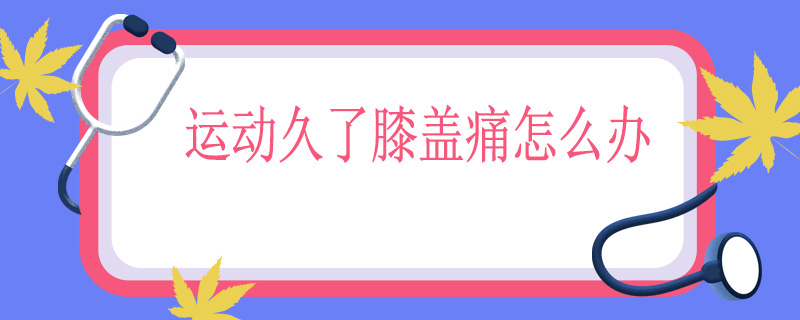 运动久了膝盖痛怎么办