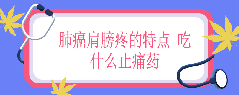 肺癌肩膀疼的特点 吃什么止痛药