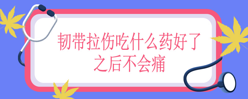 韧带拉伤吃什么药好了之后不会痛