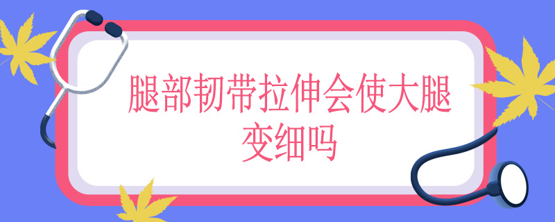 腿部韧带拉伸会使大腿变细吗