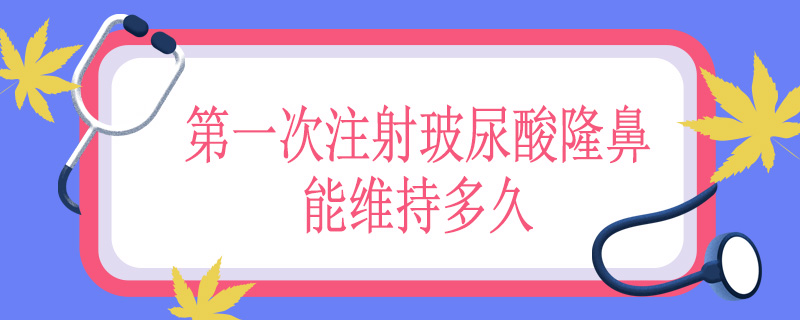 第一次注射玻尿酸隆鼻能维持多久