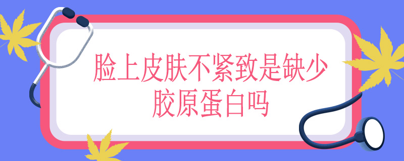 脸上皮肤不紧致是缺少胶原蛋白吗