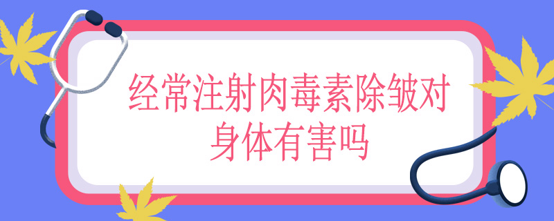 经常注射肉毒素除皱对身体有害吗
