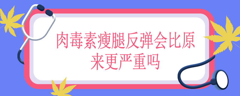 肉毒素瘦腿反弹会比原来更严重吗