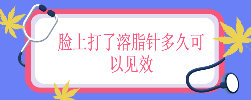 脸上打了溶脂针多久可以见效