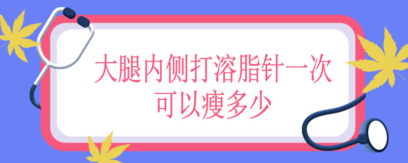 大腿内侧打溶脂针一次可以瘦多少