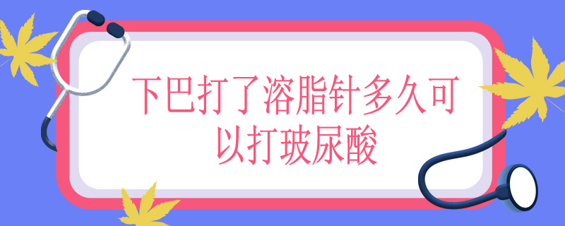 下巴打了溶脂针多久可以打玻尿酸