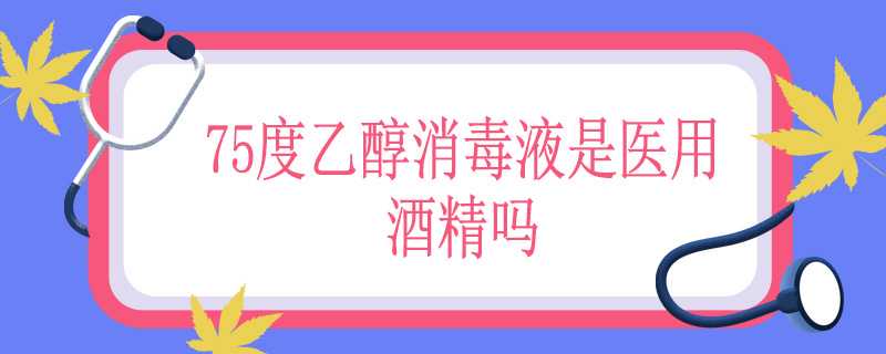 75度乙醇消毒液是医用酒精吗