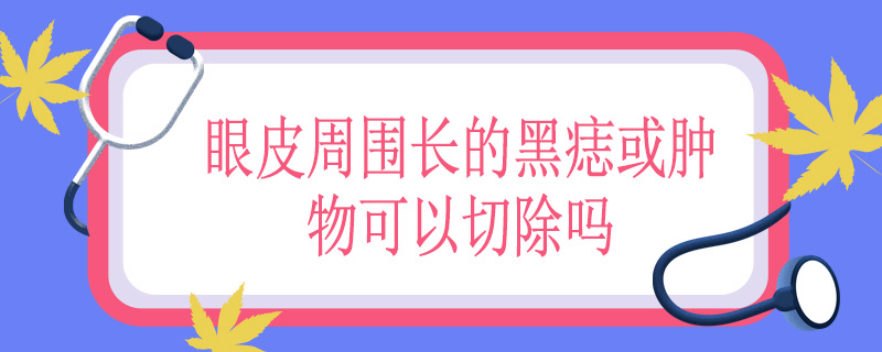 眼皮周围长的黑痣或肿物可以切除吗