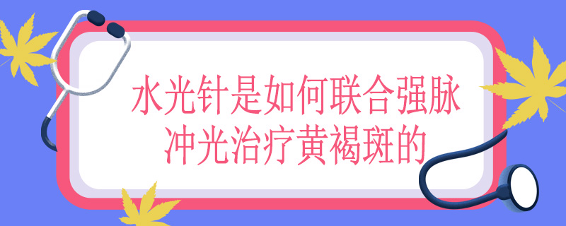 水光针是如何联合强脉冲光治疗黄褐斑的
