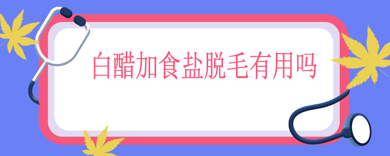 白醋加食盐脱毛有用吗