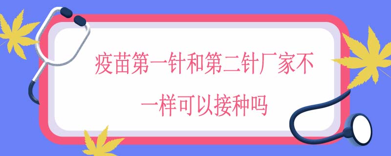 疫苗第一针和第二针厂家不一样可以接种吗