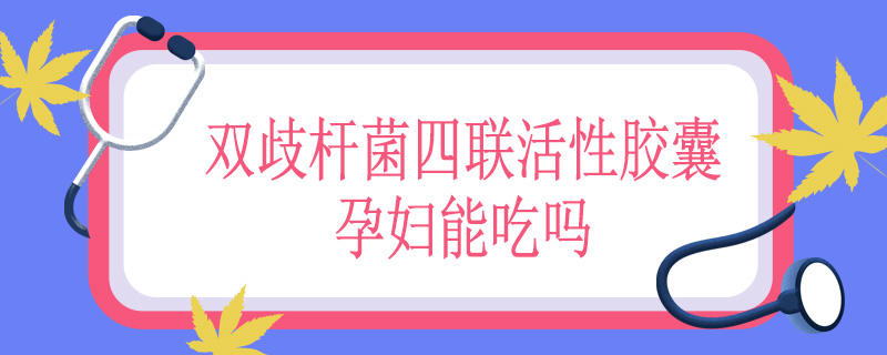  双歧杆菌四联活性胶囊孕妇能吃吗