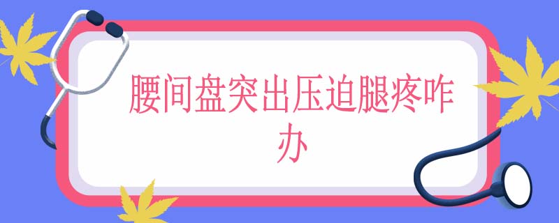 腰间盘突出压迫腿疼咋办