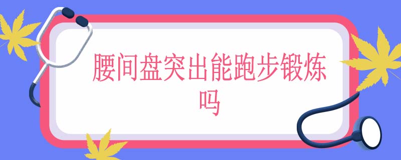 腰间盘突出能跑步锻炼吗