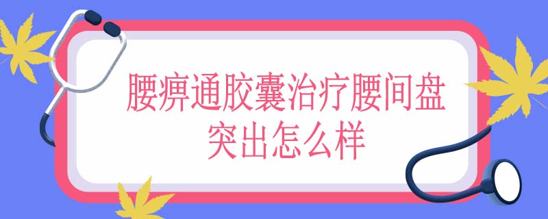 腰痹通胶囊治疗腰间盘突出怎么样
