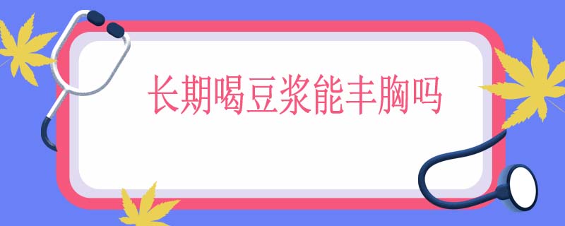 长期喝豆浆能丰胸吗