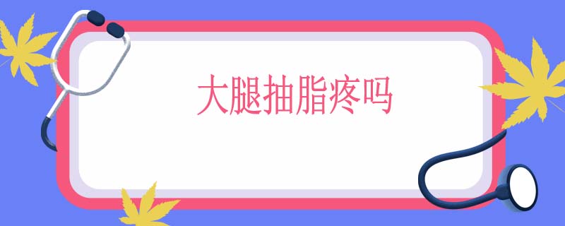 大腿抽脂疼吗