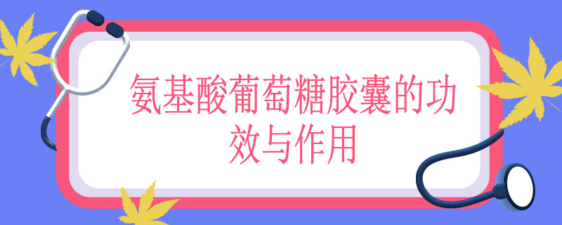 氨基酸葡萄糖胶囊的功效与作用