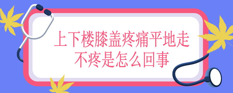 上下楼膝盖疼痛平地走不疼是怎么回事