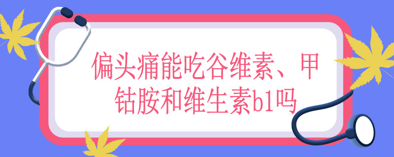 偏头痛能吃谷维素、甲钴胺和维生素b1吗