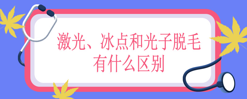 激光、冰点和光子脱毛有什么区别