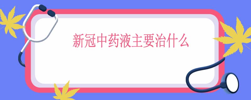 新冠中药液主要治什么