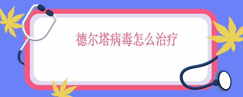 德尔塔病毒怎么治疗