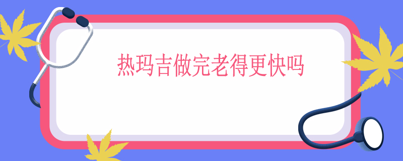 热玛吉做完老得更快吗