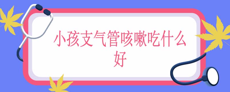 小孩支气管咳嗽吃什么好