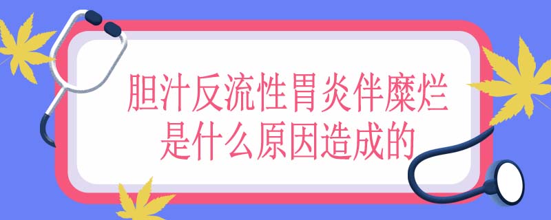 胆汁反流性胃炎伴糜烂是什么原因造成的
