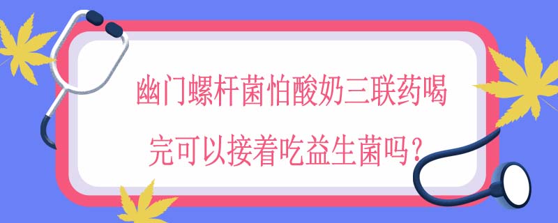 幽门螺杆菌怕酸奶三联药喝完可以接着吃益生菌吗