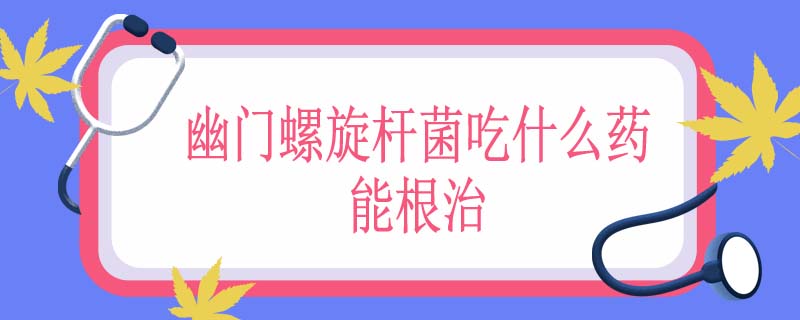 幽门螺旋杆菌吃什么药能根治