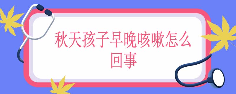 秋天孩子早晚咳嗽怎么回事