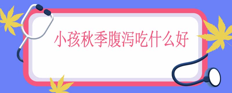 小孩秋季腹泻吃什么好