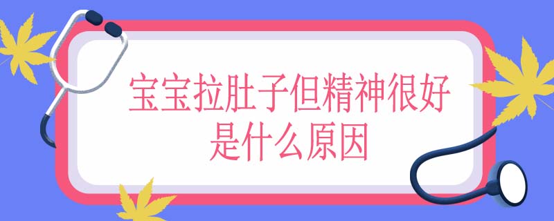 宝宝拉肚子但精神很好是什么原因