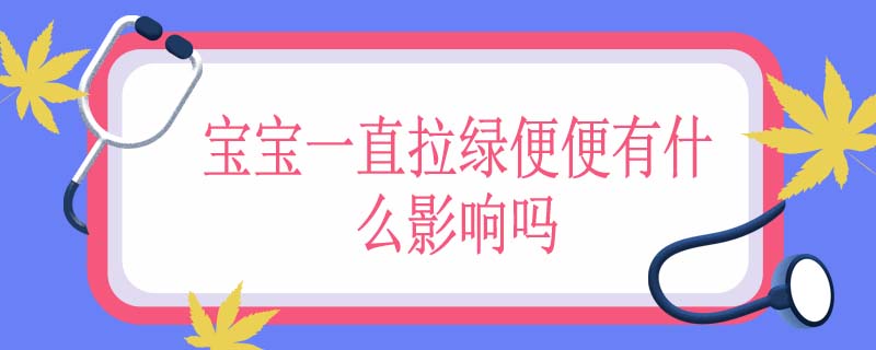 宝宝一直拉绿便便有什么影响吗