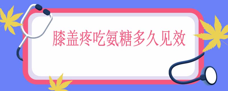 膝盖疼吃氨糖多久见效