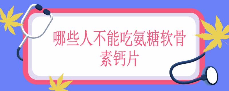 哪些人不能吃氨糖软骨素钙片