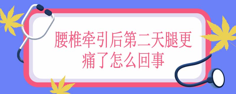 腰椎牵引后第二天腿更痛了怎么回事