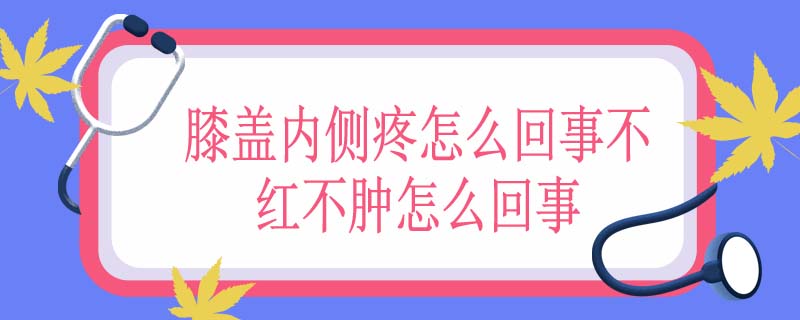 膝盖内侧疼怎么回事不红不肿怎么回事