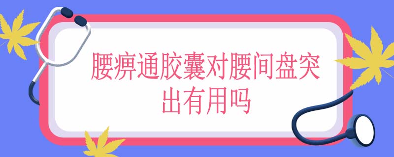 腰痹通胶囊对腰间盘突出有用吗