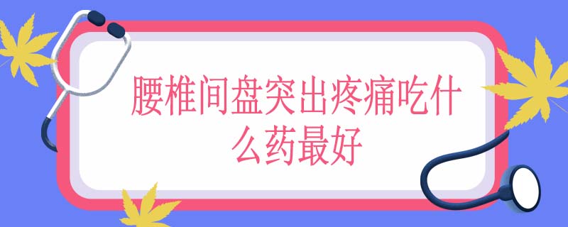 腰椎间盘突出疼痛吃什么药最好