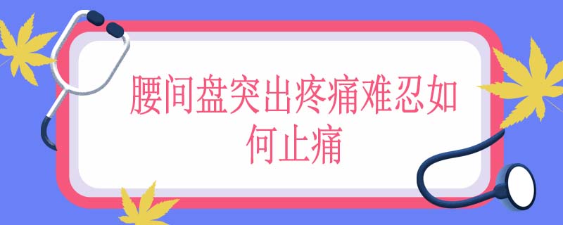 腰间盘突出疼痛难忍如何止痛