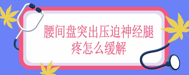 腰间盘突出压迫神经腿疼怎么缓解