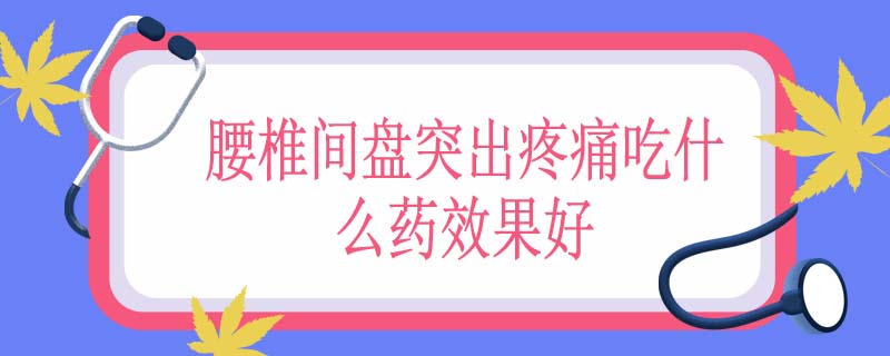 腰椎间盘突出疼痛吃什么药效果好