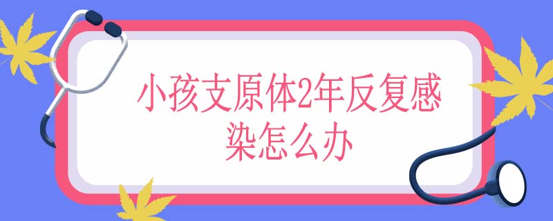 小孩支原体2年反复感染怎么办