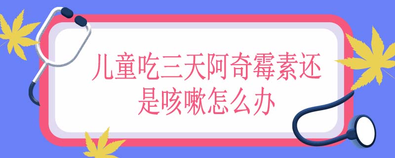 儿童吃三天阿奇霉素还是咳嗽怎么办