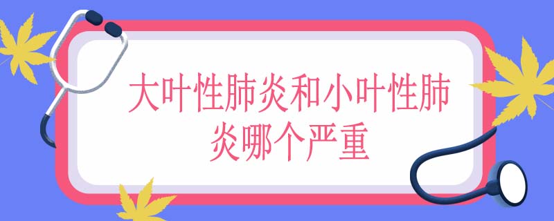 大叶性肺炎和小叶性肺炎哪个严重